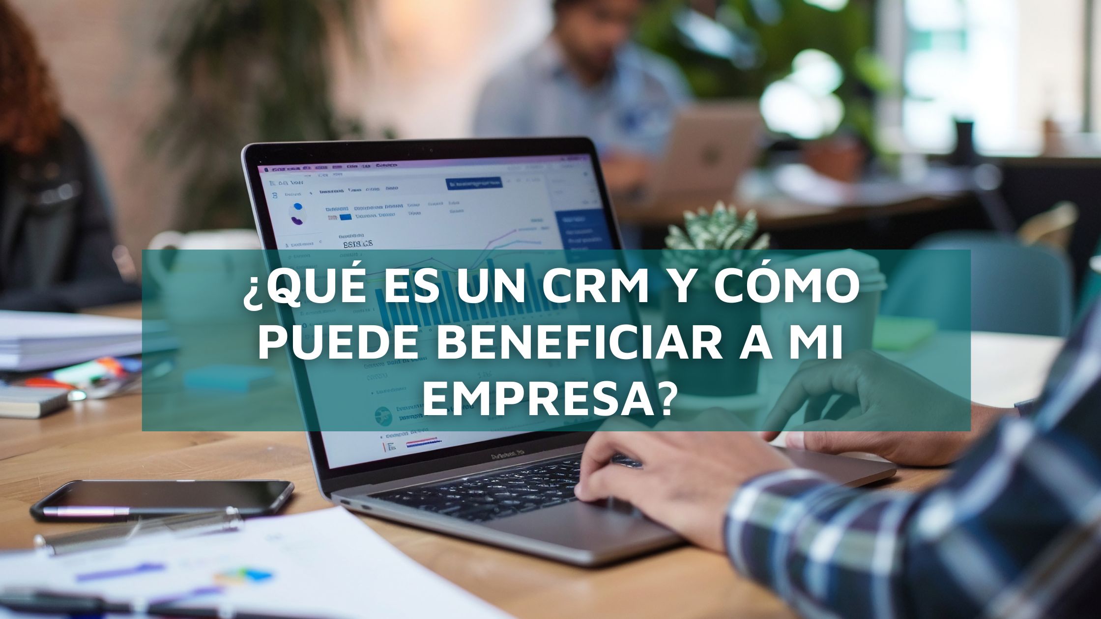 ¿Qué es un CRM y cómo puede beneficiar a mi empresa?